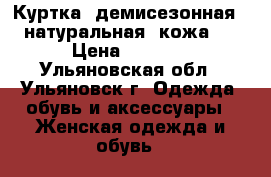 Куртка  демисезонная  , натуральная  кожа    › Цена ­ 3 000 - Ульяновская обл., Ульяновск г. Одежда, обувь и аксессуары » Женская одежда и обувь   